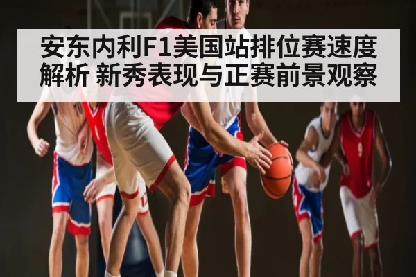 安东内利F1美国站排位赛速度解析 新秀表现与正赛前景观察